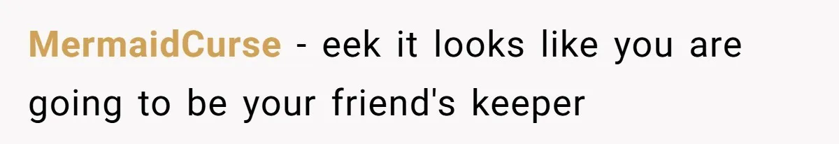 MermaidCurse − eek it looks like you are going to be your friend's keeper