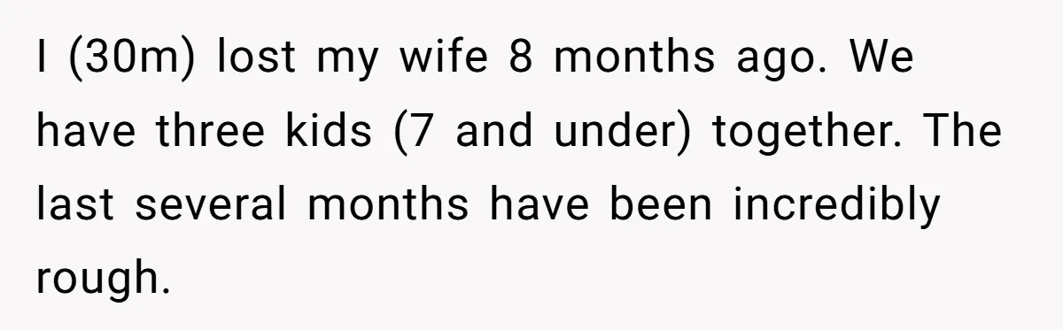 A Grieving Husband Rejects His Dad’s Pressure to Move on Quickly After His Wife Passes I (30m) lost my wife 8 months ago. We have three kids (7 and under) together. The last several months have been incredibly rough.