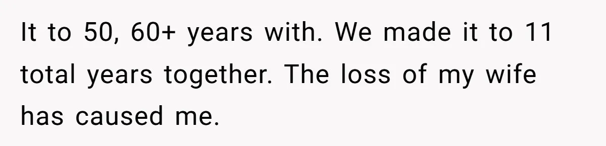 A Grieving Husband Rejects His Dad’s Pressure to Move on Quickly After His Wife Passes It to 50, 60+ years with. We made it to 11 total years together. The loss of my wife has caused me.