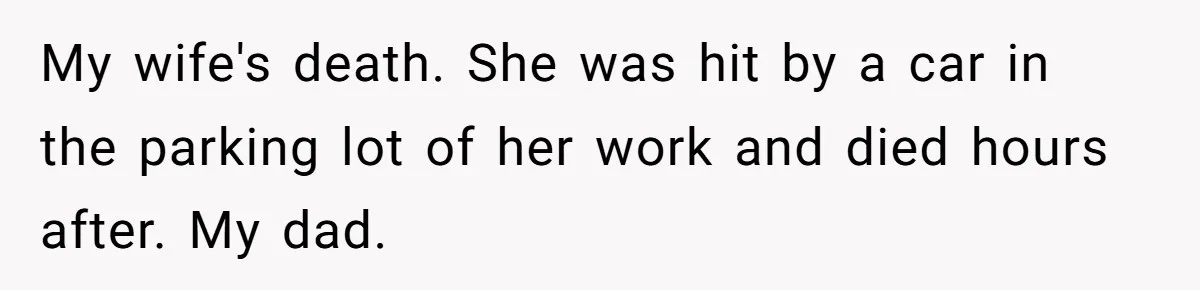 A Grieving Husband Rejects His Dad’s Pressure to Move on Quickly After His Wife Passes My wife's death. She was hit by a car in the parking lot of her work and died hours after. My dad.