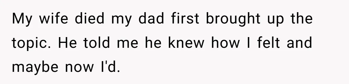 A Grieving Husband Rejects His Dad’s Pressure to Move on Quickly After His Wife Passes My wife died my dad first brought up the topic. He told me he knew how I felt and maybe now I'd.