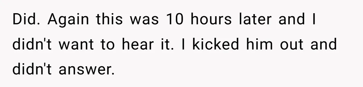A Grieving Husband Rejects His Dad’s Pressure to Move on Quickly After His Wife Passes Did. Again this was 10 hours later and I didn't want to hear it. I kicked him out and didn't answer.