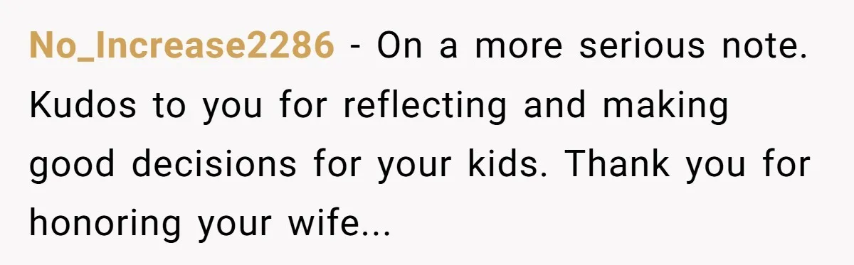 A Grieving Husband Rejects His Dad’s Pressure to Move on Quickly After His Wife Passes No_Increase2286 − On a more serious note. Kudos to you for reflecting and making good decisions for your kids. Thank you for honoring your wife...