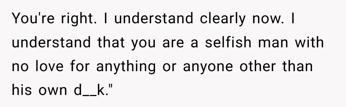 A Grieving Husband Rejects His Dad’s Pressure to Move on Quickly After His Wife Passes You're right. I understand clearly now. I understand that you are a selfish man with no love for anything or anyone other than his own d__k."