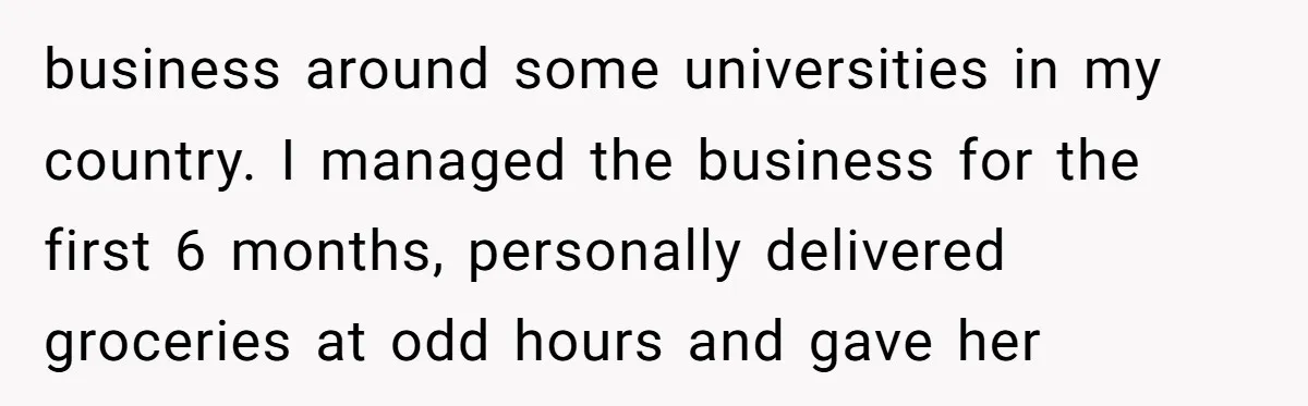 business around some universities in my country. I managed the business for the first 6 months, personally delivered groceries at odd hours and gave her