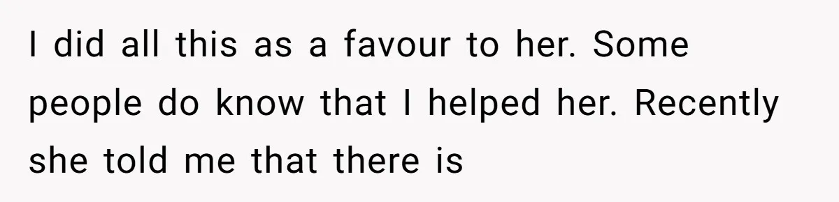 I did all this as a favour to her. Some people do know that I helped her. Recently she told me that there is