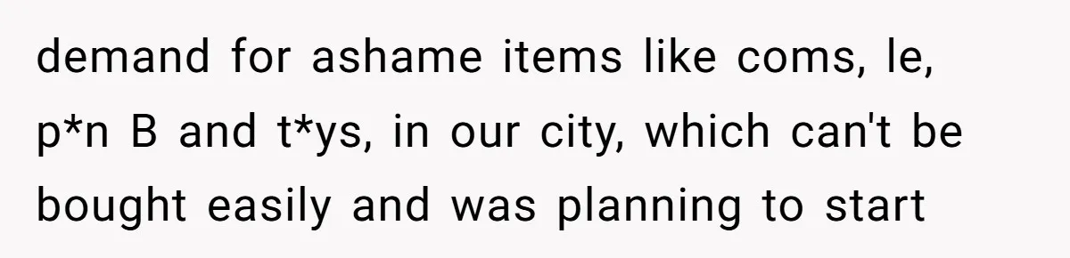 demand for ashame items like coms, le, p*n B and t*ys, in our city, which can't be bought easily and was planning to start