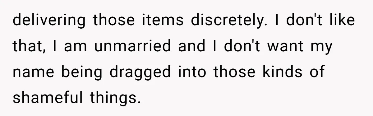 delivering those items discretely. I don't like that, I am unmarried and I don't want my name being dragged into those kinds of shameful things.