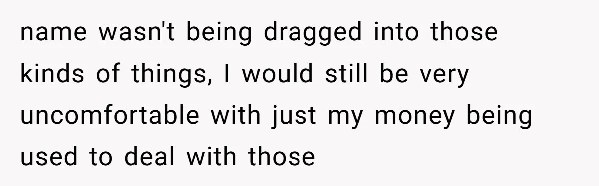 name wasn't being dragged into those kinds of things, I would still be very uncomfortable with just my money being used to deal with those