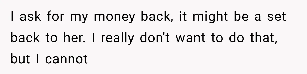 I ask for my money back, it might be a set back to her. I really don't want to do that, but I cannot