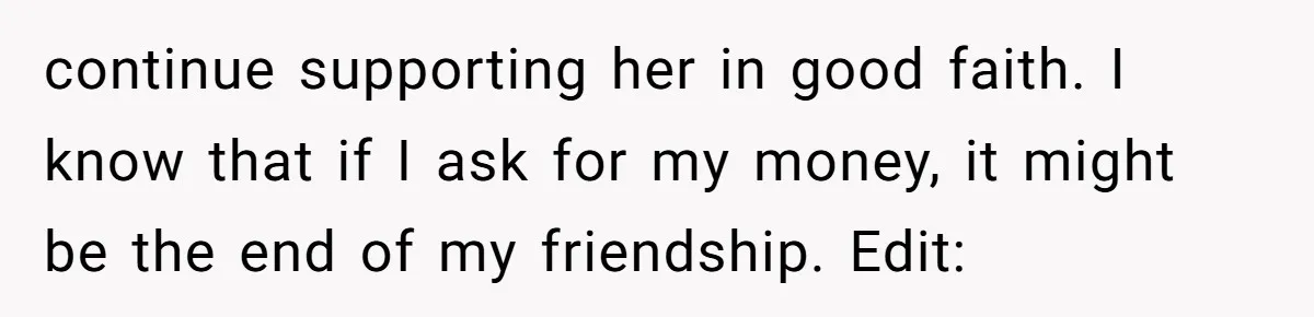 continue supporting her in good faith. I know that if I ask for my money, it might be the end of my friendship. Edit:
