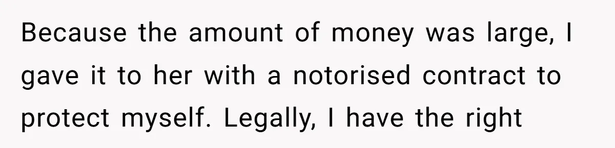 Because the amount of money was large, I gave it to her with a notorised contract to protect myself. Legally, I have the right