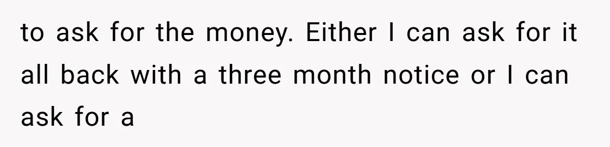 to ask for the money. Either I can ask for it all back with a three month notice or I can ask for a