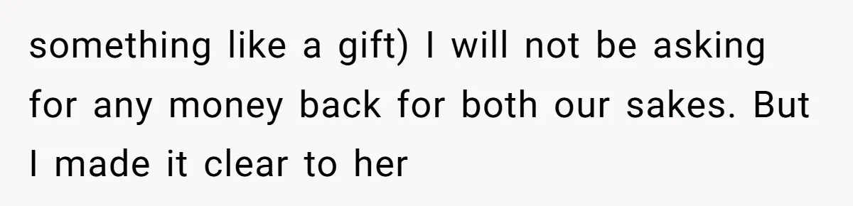 something like a gift) I will not be asking for any money back for both our sakes. But I made it clear to her