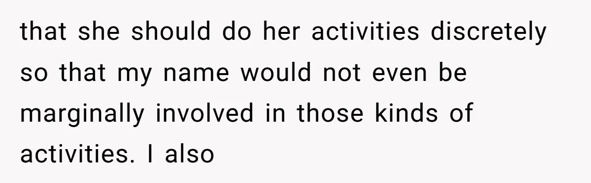 that she should do her activities discretely so that my name would not even be marginally involved in those kinds of activities. I also
