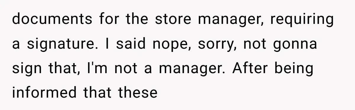 documents for the store manager, requiring a signature. I said nope, sorry, not gonna sign that, I'm not a manager. After being informed that these