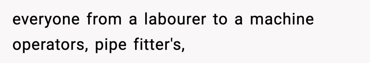 everyone from a labourer to a machine operators, pipe fitter's,