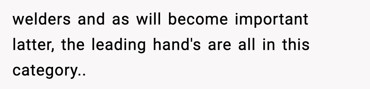 welders and as will become important latter, the leading hand's are all in this category..