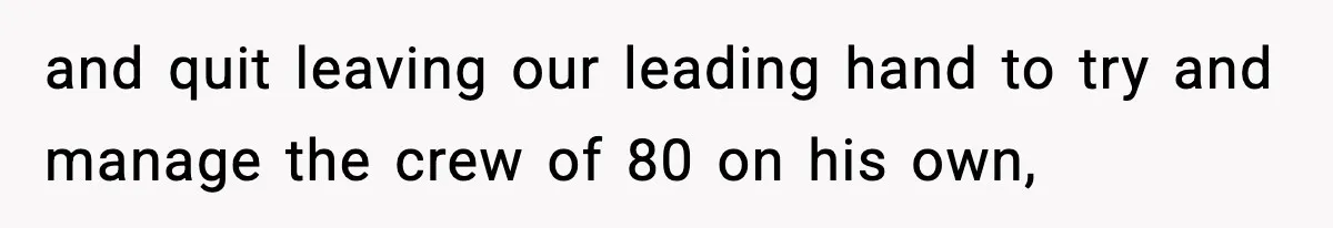 and quit leaving our leading hand to try and manage the crew of 80 on his own,