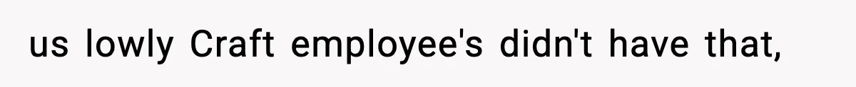 us lowly Craft employee's didn't have that,