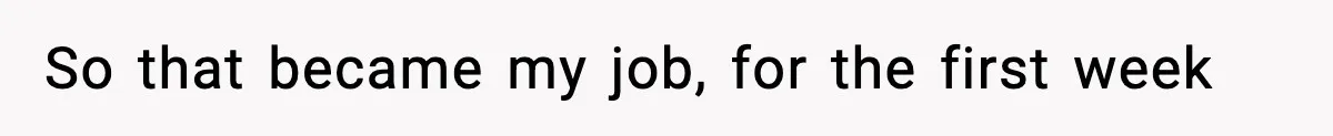 So that became my job, for the first week