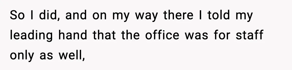 So I did, and on my way there I told my leading hand that the office was for staff only as well,