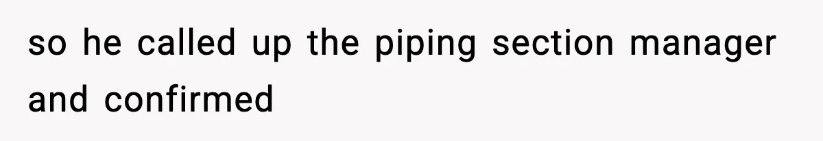 so he called up the piping section manager and confirmed