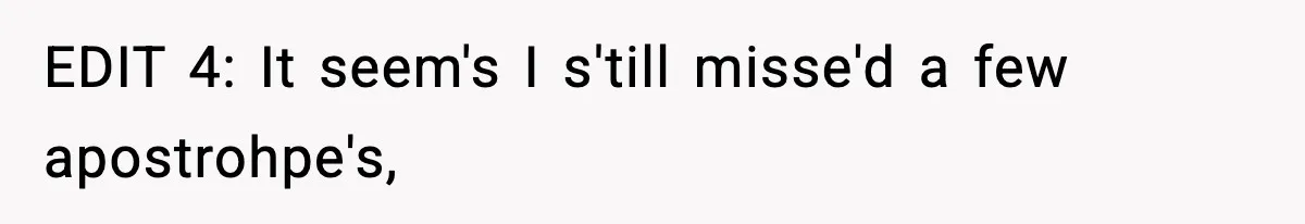 EDIT 4: It seem's I s'till misse'd a few apostrohpe's,