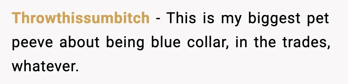 Throwthissumbitch − This is my biggest pet peeve about being blue collar, in the trades, whatever.