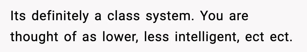 Its definitely a class system. You are thought of as lower, less intelligent, ect ect.