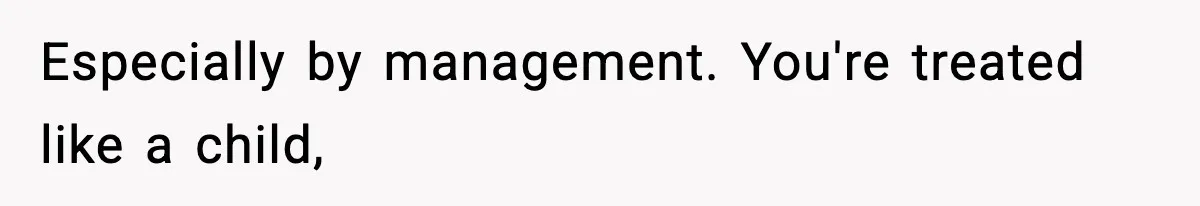Especially by management. You're treated like a child,