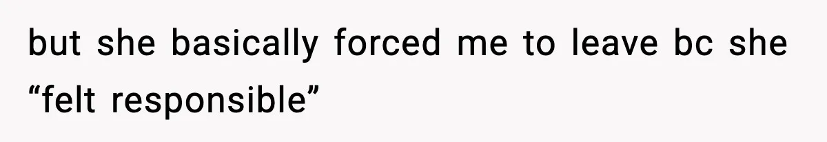 but she basically forced me to leave bc she “felt responsible”