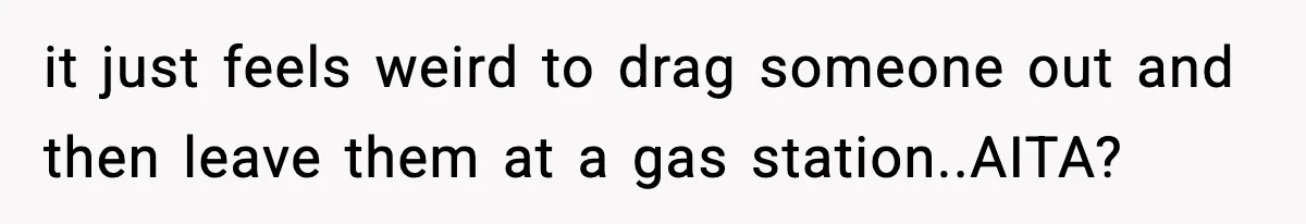 it just feels weird to drag someone out and then leave them at a gas station..AITA?