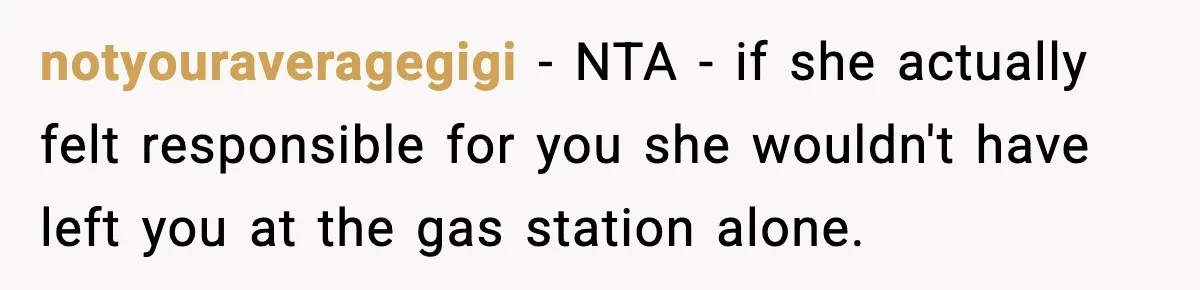 notyouraveragegigi − NTA - if she actually felt responsible for you she wouldn't have left you at the gas station alone.