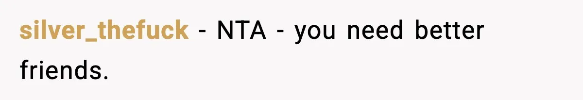silver_thefuck − NTA - you need better friends.