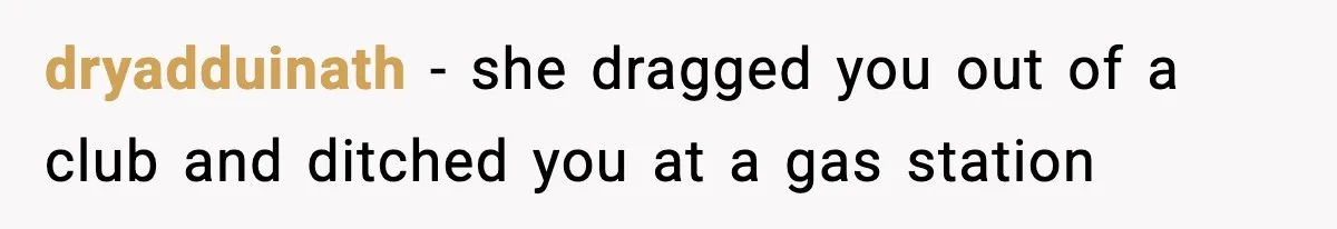 dryadduinath − she dragged you out of a club and ditched you at a gas station