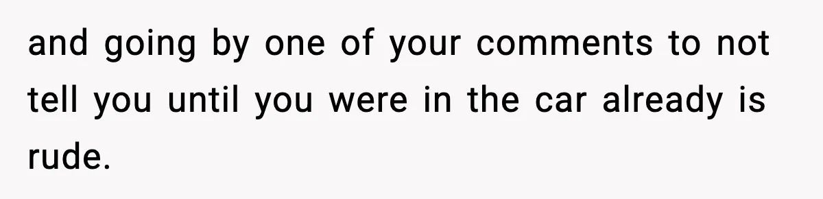 and going by one of your comments to not tell you until you were in the car already is rude.