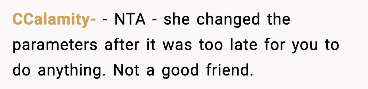 CCalamity- − NTA - she changed the parameters after it was too late for you to do anything. Not a good friend.