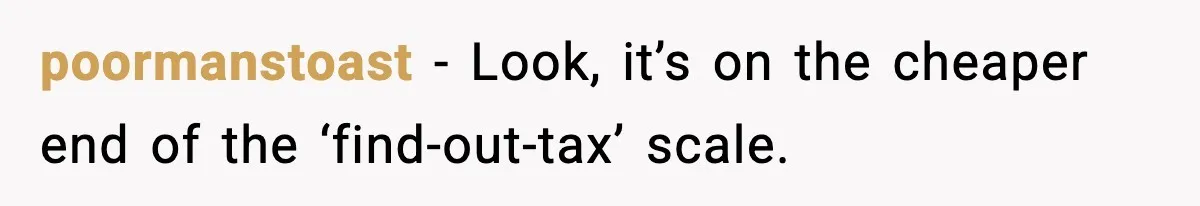 poormanstoast − Look, it’s on the cheaper end of the ‘find-out-tax’ scale.