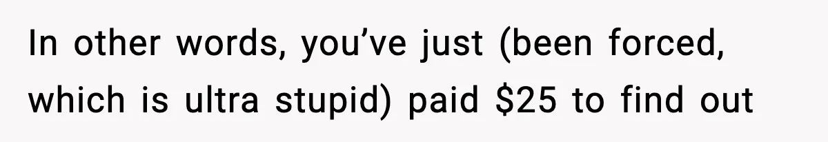 In other words, you’ve just (been forced, which is ultra stupid) paid $25 to find out