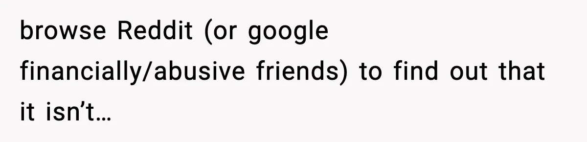 browse Reddit (or google financially/abusive friends) to find out that it isn’t…