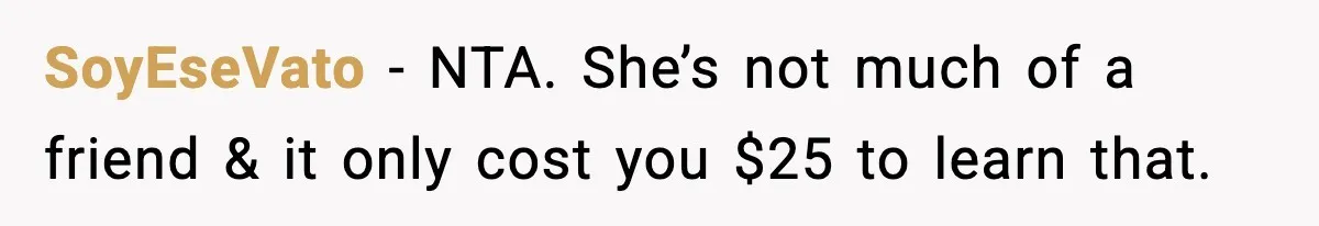 SoyEseVato − NTA. She’s not much of a friend & it only cost you $25 to learn that.