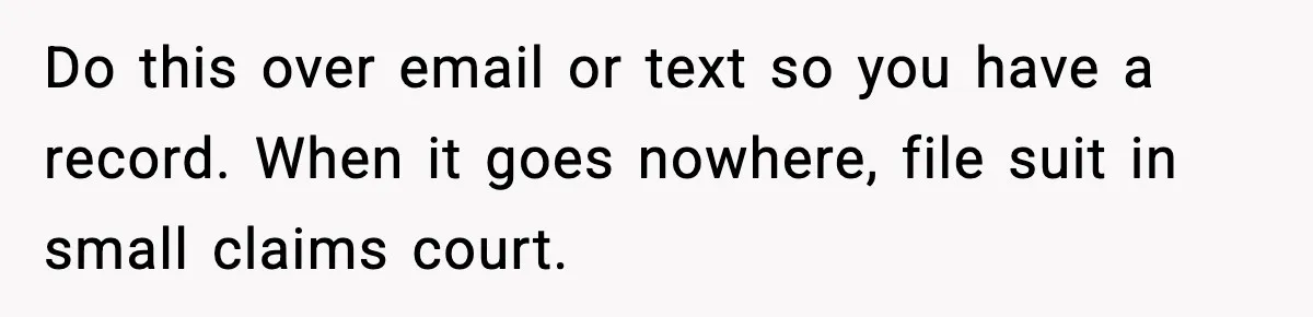 Homeowner Leaves Dog Poop In Fake Packages To Catch Kids Stealing Deliveries Do this over email or text so you have a record. When it goes nowhere, file suit in small claims court.