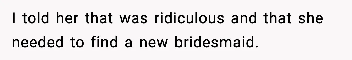 I told her that was ridiculous and that she needed to find a new bridesmaid.