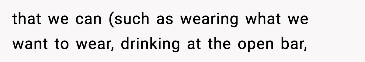 that we can (such as wearing what we want to wear, drinking at the open bar,