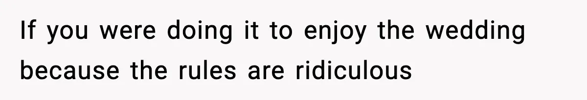 If you were doing it to enjoy the wedding because the rules are ridiculous