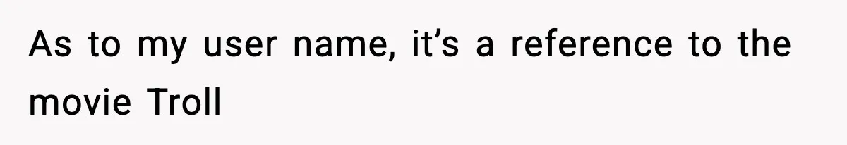 As to my user name, it’s a reference to the movie Troll