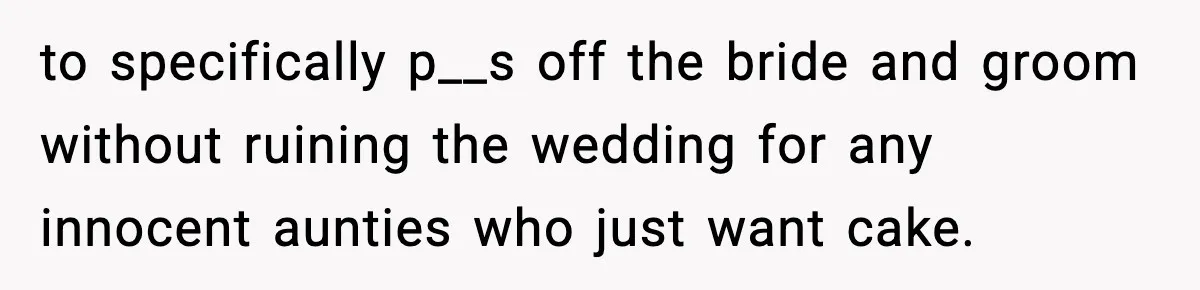 to specifically p__s off the bride and groom without ruining the wedding for any innocent aunties who just want cake.
