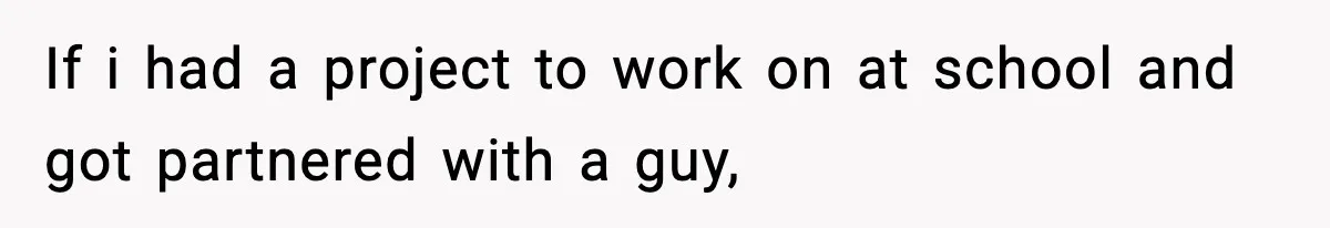 If i had a project to work on at school and got partnered with a guy,