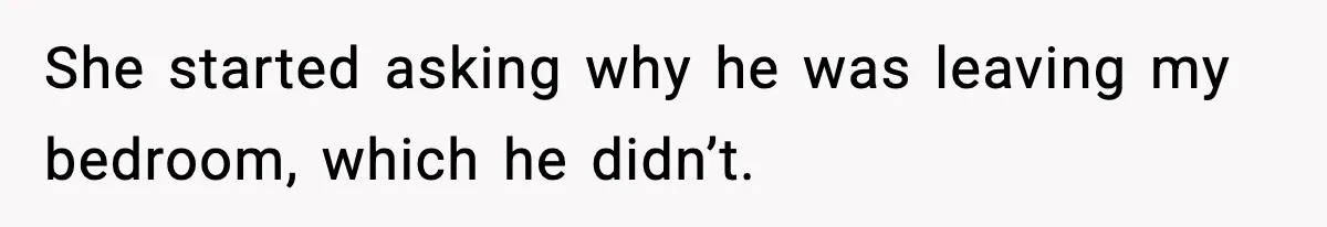 She started asking why he was leaving my bedroom, which he didn’t.